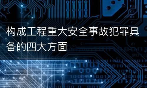 构成工程重大安全事故犯罪具备的四大方面