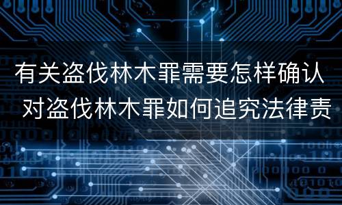 有关盗伐林木罪需要怎样确认 对盗伐林木罪如何追究法律责任