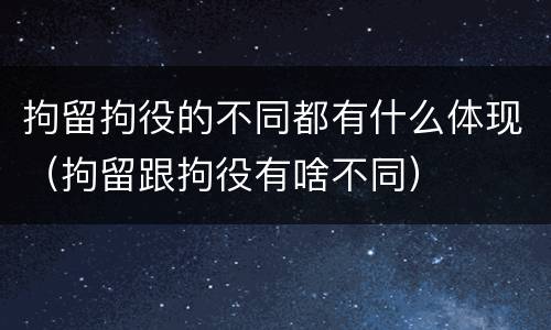 拘留拘役的不同都有什么体现（拘留跟拘役有啥不同）