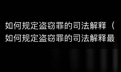 如何规定盗窃罪的司法解释（如何规定盗窃罪的司法解释最新）