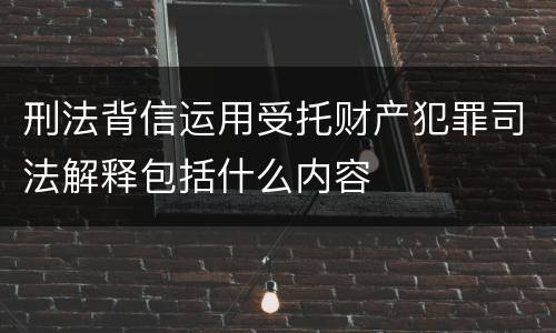 刑法背信运用受托财产犯罪司法解释包括什么内容