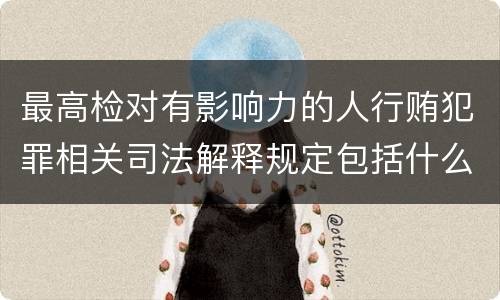 最高检对有影响力的人行贿犯罪相关司法解释规定包括什么重要内容
