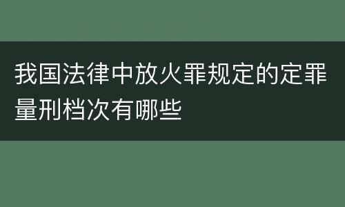 我国法律中放火罪规定的定罪量刑档次有哪些