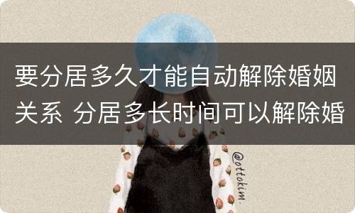 要分居多久才能自动解除婚姻关系 分居多长时间可以解除婚姻