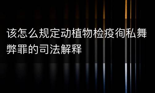 该怎么规定动植物检疫徇私舞弊罪的司法解释