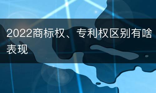 2022商标权、专利权区别有啥表现