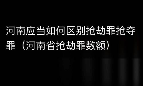 河南应当如何区别抢劫罪抢夺罪（河南省抢劫罪数额）