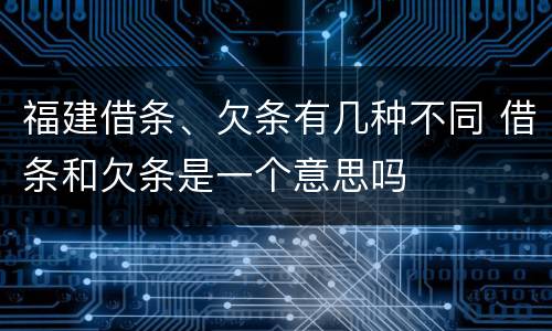 福建借条、欠条有几种不同 借条和欠条是一个意思吗