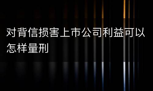 对背信损害上市公司利益可以怎样量刑