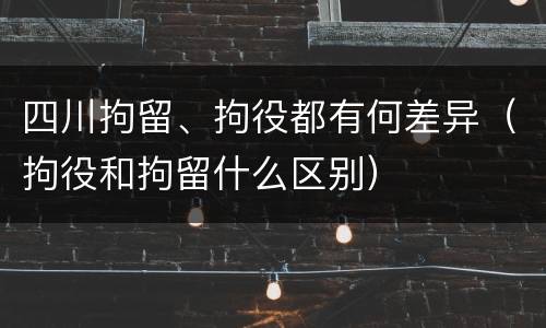 四川拘留、拘役都有何差异（拘役和拘留什么区别）