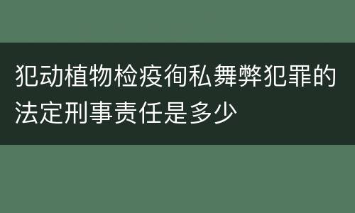 犯动植物检疫徇私舞弊犯罪的法定刑事责任是多少