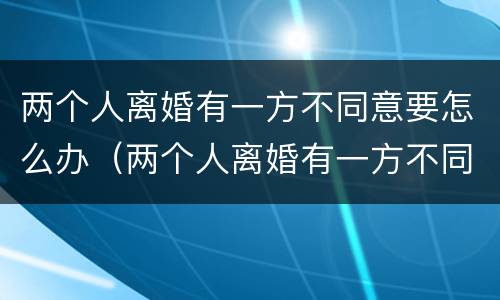 两个人离婚有一方不同意要怎么办（两个人离婚有一方不同意怎么办?）