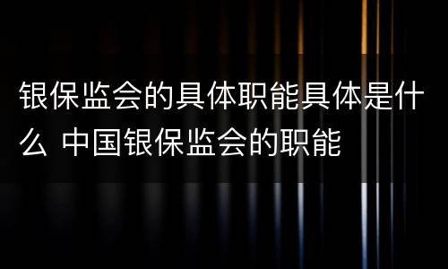 银保监会的具体职能具体是什么 中国银保监会的职能