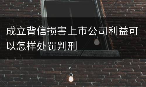 成立背信损害上市公司利益可以怎样处罚判刑