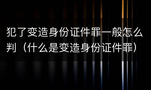犯了变造身份证件罪一般怎么判（什么是变造身份证件罪）