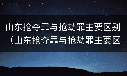 山东抢夺罪与抢劫罪主要区别（山东抢夺罪与抢劫罪主要区别是什么）