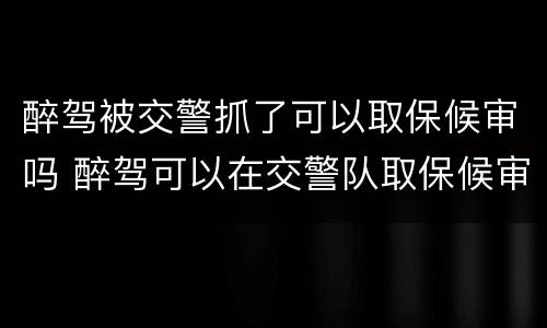 醉驾被交警抓了可以取保候审吗 醉驾可以在交警队取保候审吗