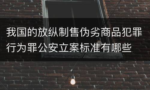 我国的放纵制售伪劣商品犯罪行为罪公安立案标准有哪些