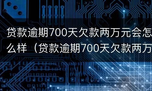 贷款逾期700天欠款两万元会怎么样（贷款逾期700天欠款两万元会怎么样处理）