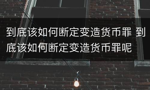 到底该如何断定变造货币罪 到底该如何断定变造货币罪呢