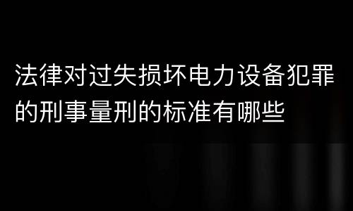 法律对过失损坏电力设备犯罪的刑事量刑的标准有哪些