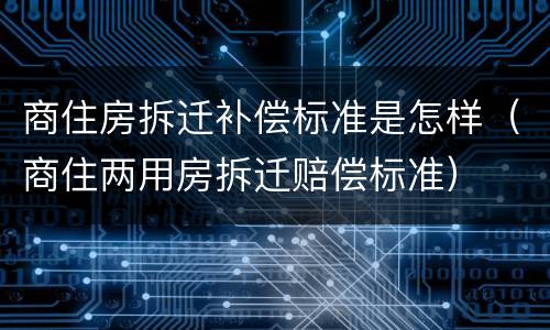 商住房拆迁补偿标准是怎样（商住两用房拆迁赔偿标准）