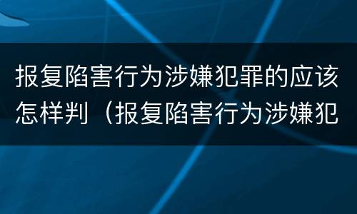 报复陷害行为涉嫌犯罪的应该怎样判（报复陷害行为涉嫌犯罪的应该怎样判决）