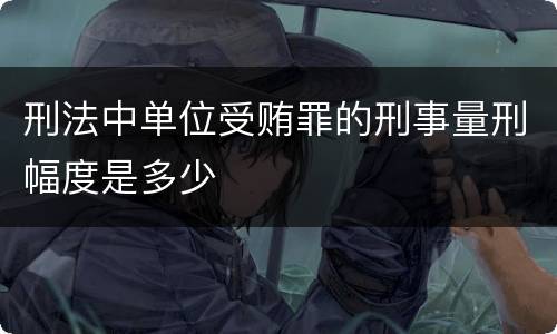 刑法中单位受贿罪的刑事量刑幅度是多少