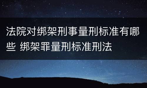 法院对绑架刑事量刑标准有哪些 绑架罪量刑标准刑法