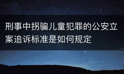刑事中拐骗儿童犯罪的公安立案追诉标准是如何规定