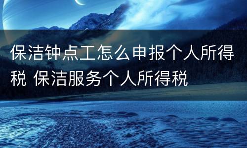 保洁钟点工怎么申报个人所得税 保洁服务个人所得税