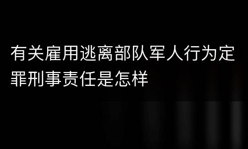 有关雇用逃离部队军人行为定罪刑事责任是怎样