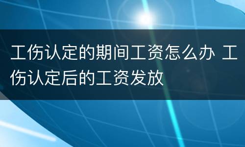 工伤认定的期间工资怎么办 工伤认定后的工资发放