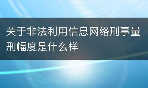关于非法利用信息网络刑事量刑幅度是什么样