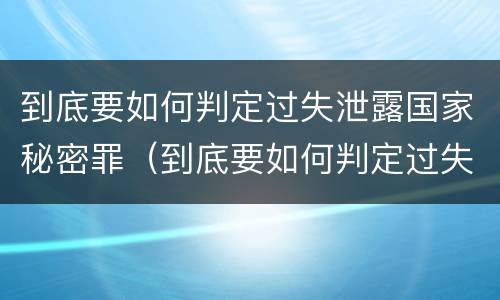 到底要如何判定过失泄露国家秘密罪（到底要如何判定过失泄露国家秘密罪名）