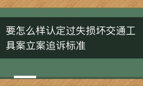 要怎么样认定过失损坏交通工具案立案追诉标准