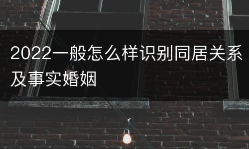 2022一般怎么样识别同居关系及事实婚姻
