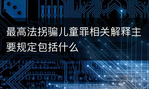 最高法拐骗儿童罪相关解释主要规定包括什么