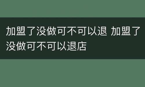 加盟了没做可不可以退 加盟了没做可不可以退店