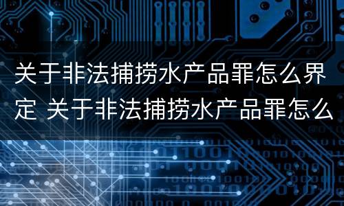 关于非法捕捞水产品罪怎么界定 关于非法捕捞水产品罪怎么界定标准