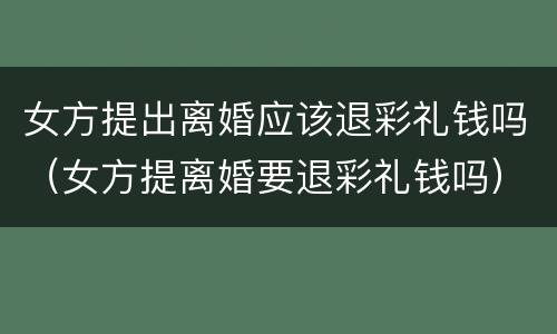 女方提出离婚应该退彩礼钱吗（女方提离婚要退彩礼钱吗）