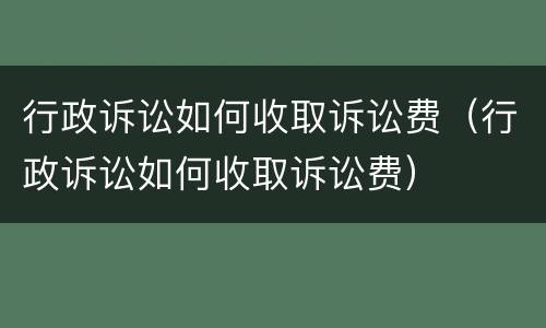 行政诉讼如何收取诉讼费（行政诉讼如何收取诉讼费）
