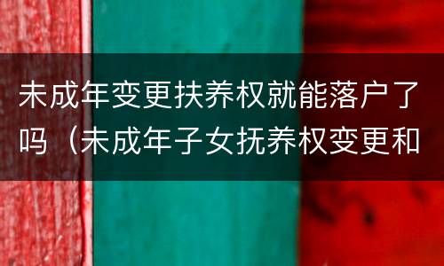 未成年变更扶养权就能落户了吗（未成年子女抚养权变更和户口）