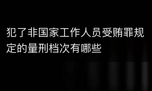 犯了非国家工作人员受贿罪规定的量刑档次有哪些