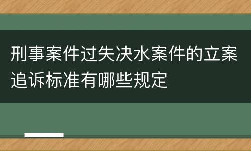 刑事案件过失决水案件的立案追诉标准有哪些规定