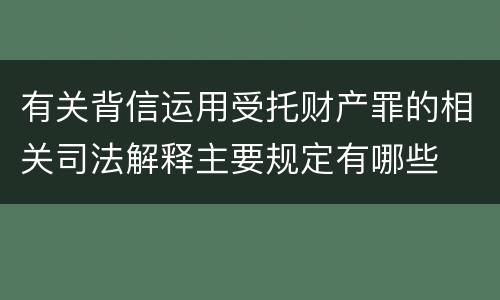 有关背信运用受托财产罪的相关司法解释主要规定有哪些