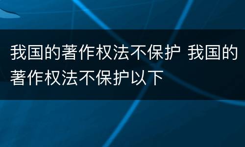 我国的著作权法不保护 我国的著作权法不保护以下