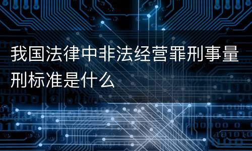 我国法律中非法经营罪刑事量刑标准是什么