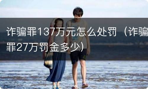 诈骗罪137万元怎么处罚（诈骗罪27万罚金多少）