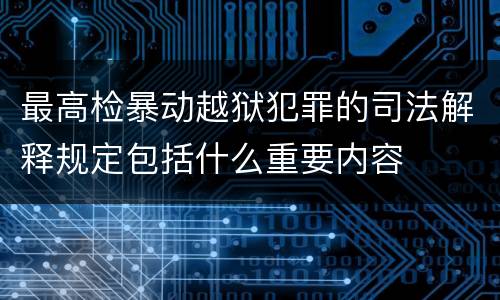 最高检暴动越狱犯罪的司法解释规定包括什么重要内容
